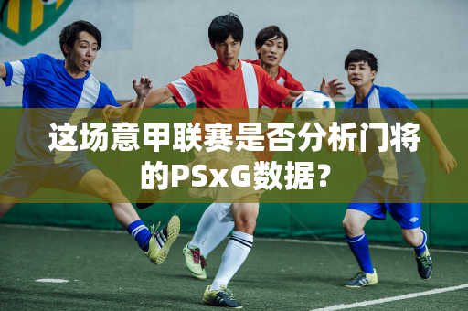 这场意甲联赛是否分析门将的PSxG数据？
