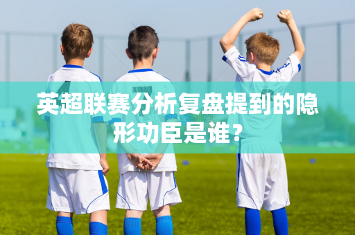 英超联赛分析复盘提到的隐形功臣是谁?-第1张图片-体育赛事解析网-新浪体育网 英超联赛分析复盘提到的隐形功臣是谁?-第1张图片-体育赛事解析网-新浪体育网
