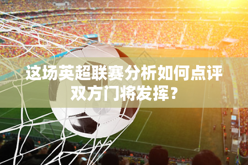 这场英超联赛分析如何点评双方门将发挥?-第1张图片-体育赛事解析网-新浪体育网 这场英超联赛分析如何点评双方门将发挥?-第1张图片-体育赛事解析网-新浪体育网