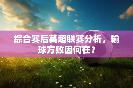 综合赛后英超联赛分析,输球方败因何在?-第1张图片-体育赛事解析网-新浪体育网 综合赛后英超联赛分析,输球方败因何在?-第1张图片-体育赛事解析网-新浪体育网