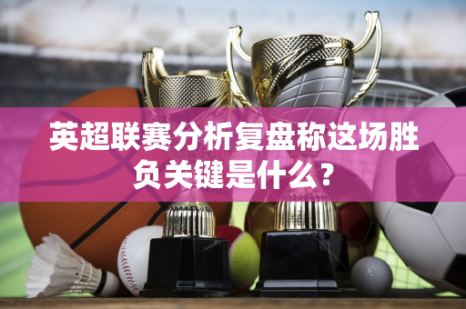 英超联赛分析复盘称这场胜负关键是什么?-第1张图片-体育赛事解析网-新浪体育网 英超联赛分析复盘称这场胜负关键是什么?-第1张图片-体育赛事解析网-新浪体育网