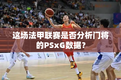 这场法甲联赛是否分析门将的PSxG数据？