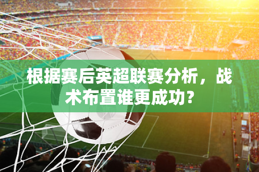 根据赛后英超联赛分析,战术布置谁更成功?-第1张图片-体育赛事解析网-新浪体育网 根据赛后英超联赛分析,战术布置谁更成功?-第1张图片-体育赛事解析网-新浪体育网