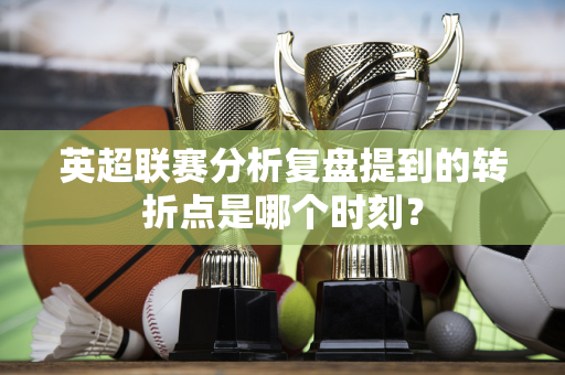英超联赛分析复盘提到的转折点是哪个时刻?-第1张图片-体育赛事解析网-新浪体育网 英超联赛分析复盘提到的转折点是哪个时刻?-第1张图片-体育赛事解析网-新浪体育网