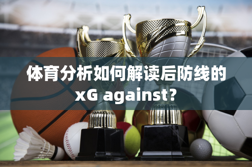 体育分析如何解读后防线的xG against？