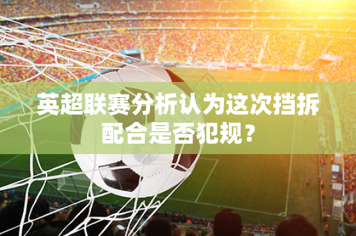 英超联赛分析认为这次挡拆配合是否犯规？-第1张图片-体育赛事解析网-新浪体育网
