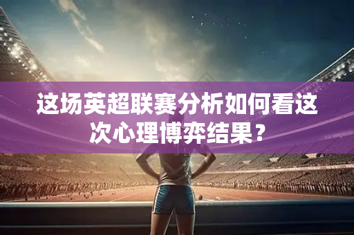 这场英超联赛分析如何看这次心理博弈结果?-第1张图片-体育赛事解析网-新浪体育网 这场英超联赛分析如何看这次心理博弈结果?-第1张图片-体育赛事解析网-新浪体育网