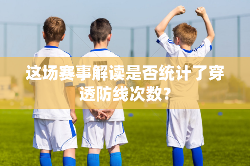 这场赛事解读是否统计了穿透防线次数？