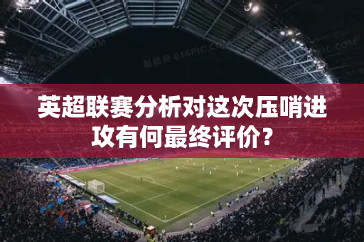 英超联赛分析对这次压哨进攻有何最终评价?-第1张图片-体育赛事解析网-新浪体育网 英超联赛分析对这次压哨进攻有何最终评价?-第1张图片-体育赛事解析网-新浪体育网