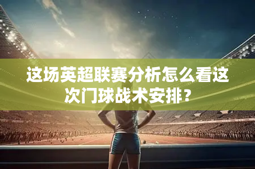 这场英超联赛分析怎么看这次门球战术安排?-第1张图片-体育赛事解析网-新浪体育网 这场英超联赛分析怎么看这次门球战术安排?-第1张图片-体育赛事解析网-新浪体育网