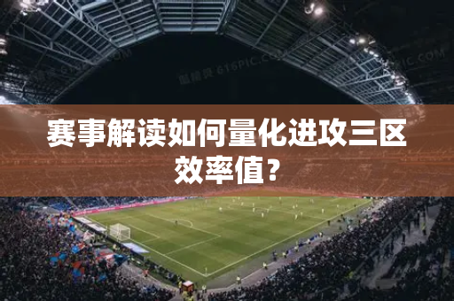 赛事解读如何量化进攻三区效率值？