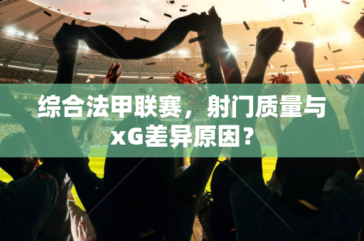 综合法甲联赛，射门质量与xG差异原因？
