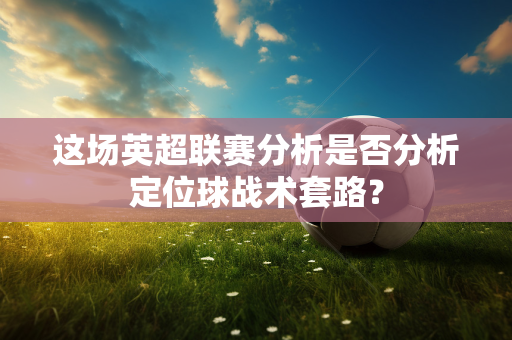这场英超联赛分析是否分析定位球战术套路？