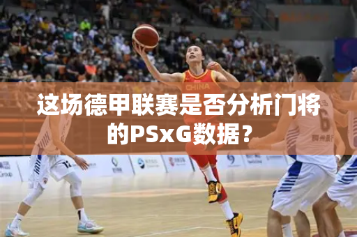 这场德甲联赛是否分析门将的PSxG数据？