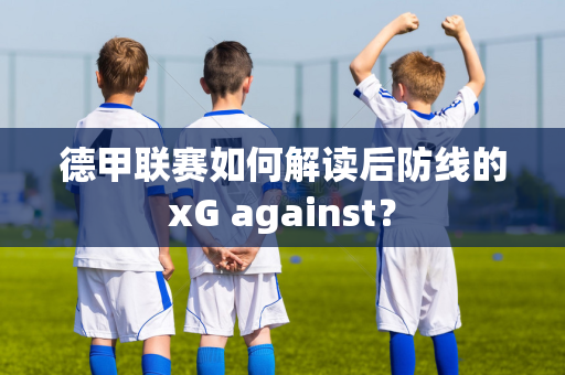 德甲联赛如何解读后防线的xG against？