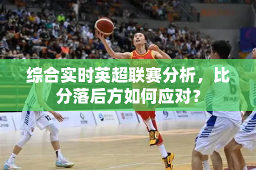 综合实时英超联赛分析，比分落后方如何应对？-第1张图片-体育赛事解析网-新浪体育网