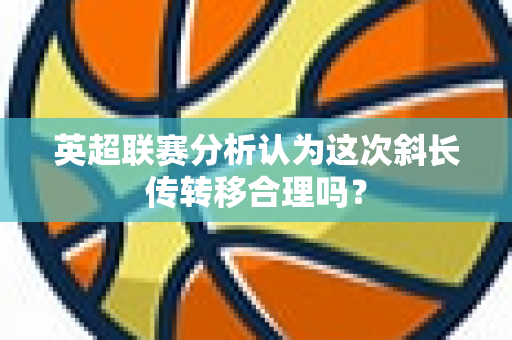 英超联赛分析认为这次斜长传转移合理吗?-第1张图片-体育赛事解析网-新浪体育网 英超联赛分析认为这次斜长传转移合理吗?-第1张图片-体育赛事解析网-新浪体育网