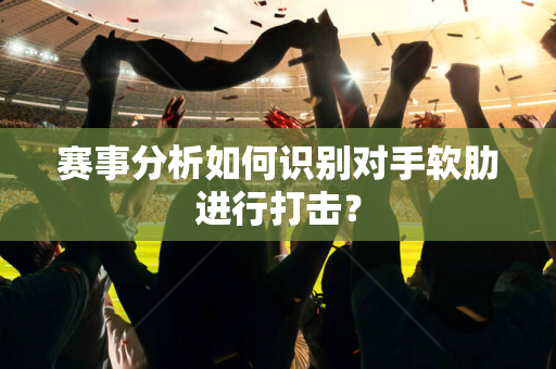赛事分析如何识别对手软肋进行打击？