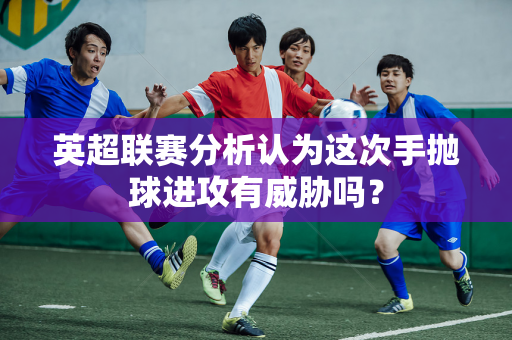 英超联赛分析认为这次手抛球进攻有威胁吗？-第1张图片-体育赛事解析网-新浪体育网