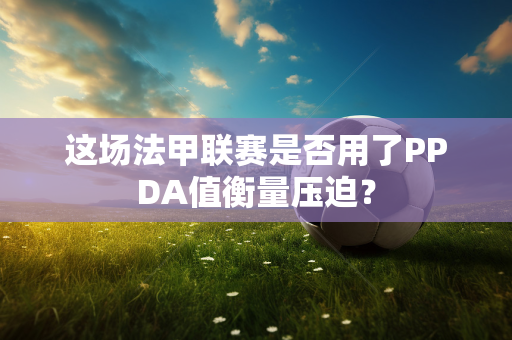 这场法甲联赛是否用了PPDA值衡量压迫？