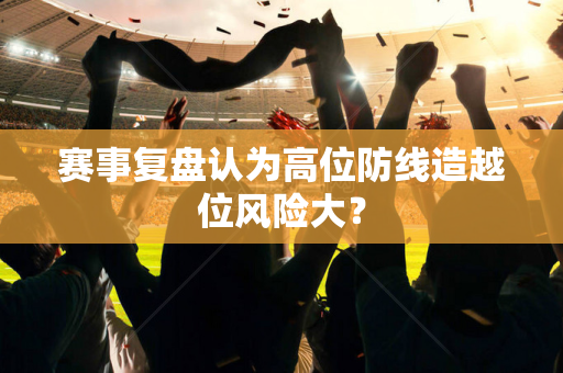 赛事复盘认为高位防线造越位风险大？