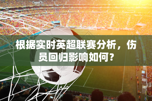 根据实时英超联赛分析,伤员回归影响如何?-第1张图片-体育赛事解析网-新浪体育网 根据实时英超联赛分析,伤员回归影响如何?-第1张图片-体育赛事解析网-新浪体育网