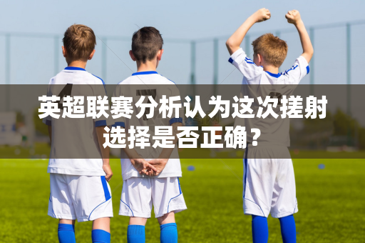 英超联赛分析认为这次搓射选择是否正确?-第1张图片-体育赛事解析网-新浪体育网 英超联赛分析认为这次搓射选择是否正确?-第1张图片-体育赛事解析网-新浪体育网