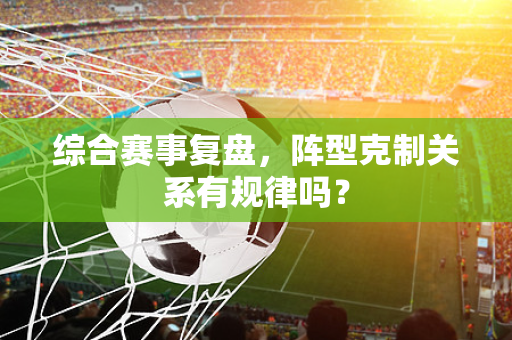 综合赛事复盘，阵型克制关系有规律吗？