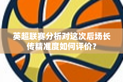英超联赛分析对这次后场长传精准度如何评价?-第1张图片-体育赛事解析网-新浪体育网 英超联赛分析对这次后场长传精准度如何评价?-第1张图片-体育赛事解析网-新浪体育网