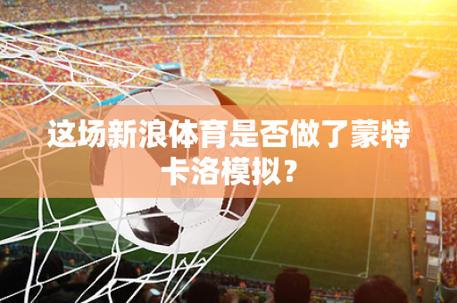 这场新浪体育是否做了蒙特卡洛模拟？