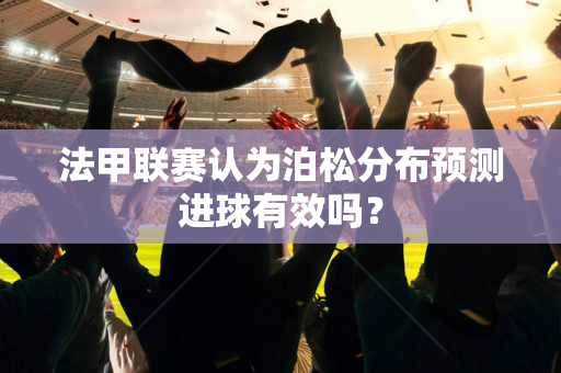 法甲联赛认为泊松分布预测进球有效吗？