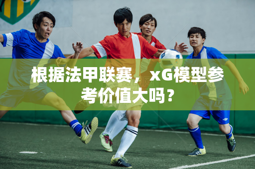 根据法甲联赛，xG模型参考价值大吗？