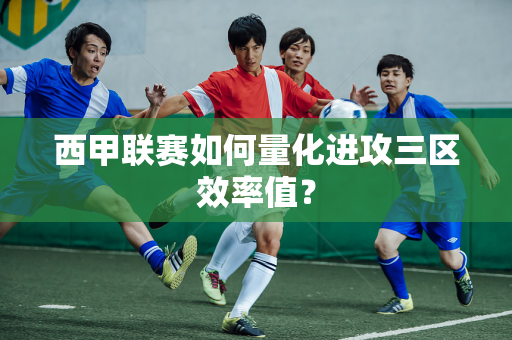 西甲联赛如何量化进攻三区效率值？