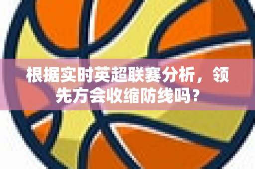根据实时英超联赛分析,领先方会收缩防线吗?-第1张图片-体育赛事解析网-新浪体育网 根据实时英超联赛分析,领先方会收缩防线吗?-第1张图片-体育赛事解析网-新浪体育网