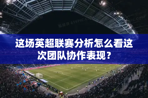 这场英超联赛分析怎么看这次团队协作表现?-第1张图片-体育赛事解析网-新浪体育网 这场英超联赛分析怎么看这次团队协作表现?-第1张图片-体育赛事解析网-新浪体育网