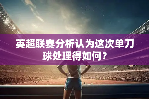英超联赛分析认为这次单刀球处理得如何?-第1张图片-体育赛事解析网-新浪体育网 英超联赛分析认为这次单刀球处理得如何?-第1张图片-体育赛事解析网-新浪体育网