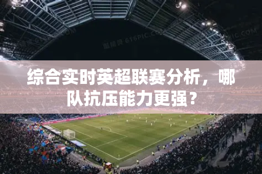 综合实时英超联赛分析,哪队抗压能力更强?-第1张图片-体育赛事解析网-新浪体育网 综合实时英超联赛分析,哪队抗压能力更强?-第1张图片-体育赛事解析网-新浪体育网