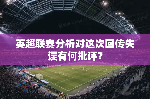 英超联赛分析对这次回传失误有何批评?-第1张图片-体育赛事解析网-新浪体育网 英超联赛分析对这次回传失误有何批评?-第1张图片-体育赛事解析网-新浪体育网