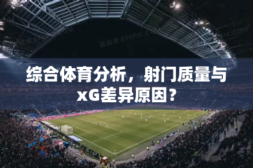 综合体育分析，射门质量与xG差异原因？