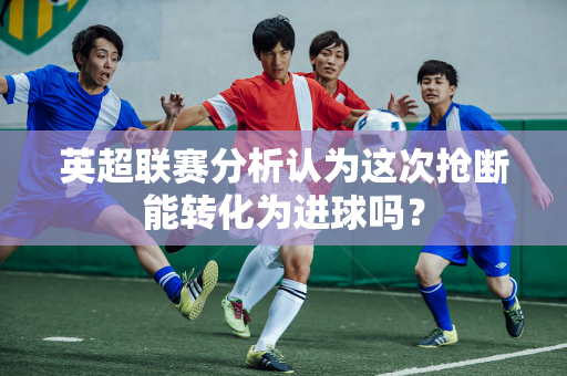 英超联赛分析认为这次抢断能转化为进球吗？-第1张图片-体育赛事解析网-新浪体育网