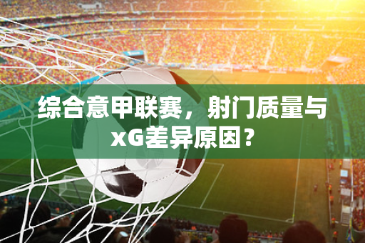 综合意甲联赛，射门质量与xG差异原因？