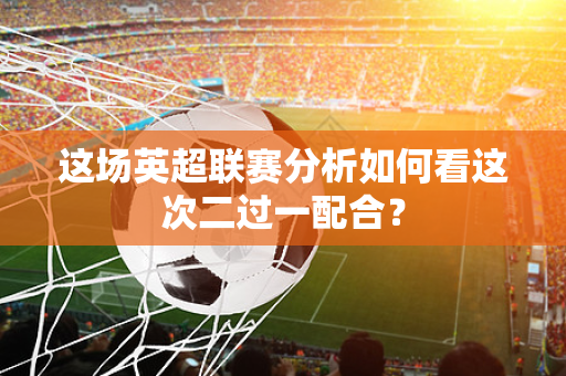 这场英超联赛分析如何看这次二过一配合?-第1张图片-体育赛事解析网-新浪体育网 这场英超联赛分析如何看这次二过一配合?-第1张图片-体育赛事解析网-新浪体育网
