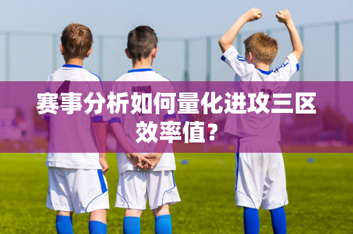 赛事分析如何量化进攻三区效率值？