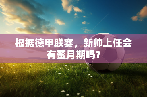 根据德甲联赛，新帅上任会有蜜月期吗？