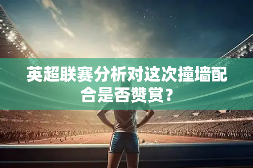 英超联赛分析对这次撞墙配合是否赞赏？-第1张图片-体育赛事解析网-新浪体育网