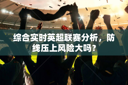 综合实时英超联赛分析,防线压上风险大吗?-第1张图片-体育赛事解析网-新浪体育网 综合实时英超联赛分析,防线压上风险大吗?-第1张图片-体育赛事解析网-新浪体育网