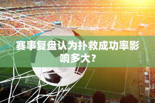 赛事复盘认为扑救成功率影响多大？