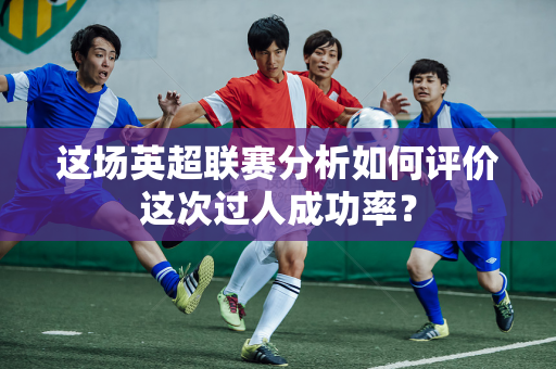 这场英超联赛分析如何评价这次过人成功率?-第1张图片-体育赛事解析网-新浪体育网 这场英超联赛分析如何评价这次过人成功率?-第1张图片-体育赛事解析网-新浪体育网