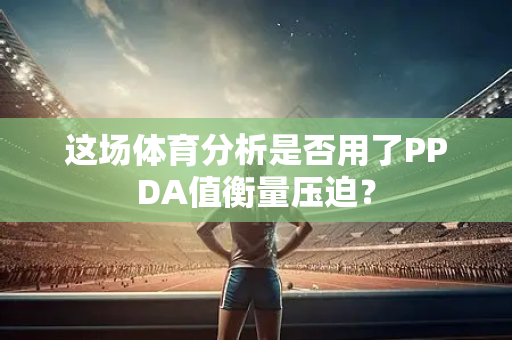 这场体育分析是否用了PPDA值衡量压迫？