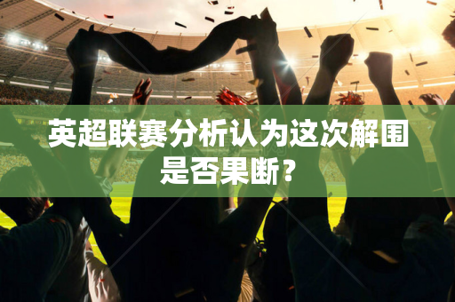 英超联赛分析认为这次解围是否果断？-第1张图片-体育赛事解析网-新浪体育网